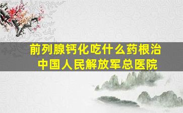 前列腺钙化吃什么药根治 中国人民解放军总医院